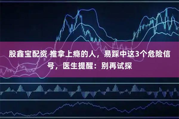 股鑫宝配资 推拿上瘾的人，易踩中这3个危险信号，医生提醒：别再试探