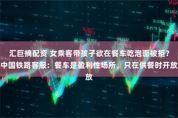 汇巨摘配资 女乘客带孩子欲在餐车吃泡面被拒？中国铁路客服：餐车是盈利性场所，只在供餐时开放