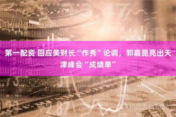 第一配资 回应美财长“作秀”论调，郭嘉昆亮出天津峰会“成绩单”
