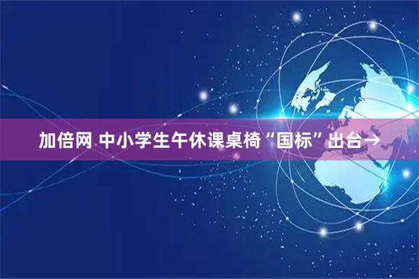 加倍网 中小学生午休课桌椅“国标”出台→