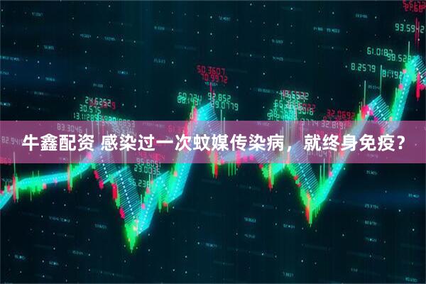 牛鑫配资 感染过一次蚊媒传染病，就终身免疫？