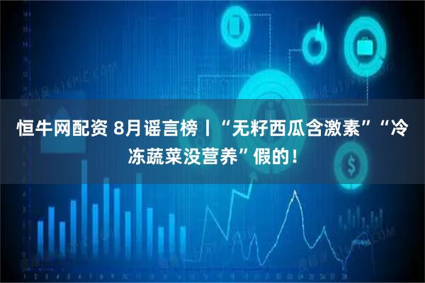 恒牛网配资 8月谣言榜丨“无籽西瓜含激素”“冷冻蔬菜没营养”假的！