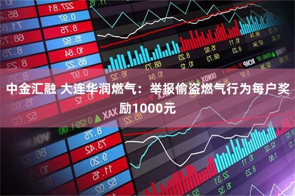 中金汇融 大连华润燃气：举报偷盗燃气行为每户奖励1000元