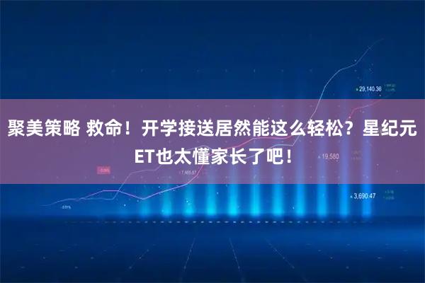 聚美策略 救命！开学接送居然能这么轻松？星纪元ET也太懂家长了吧！
