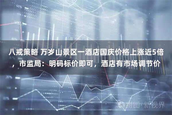 八戒策略 万岁山景区一酒店国庆价格上涨近5倍，市监局：明码标价即可，酒店有市场调节价