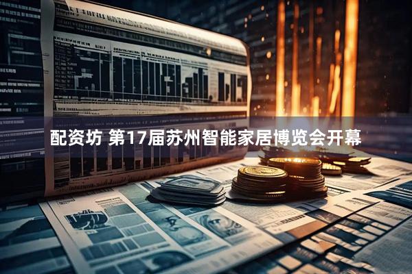 配资坊 第17届苏州智能家居博览会开幕