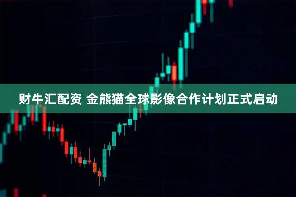 财牛汇配资 金熊猫全球影像合作计划正式启动