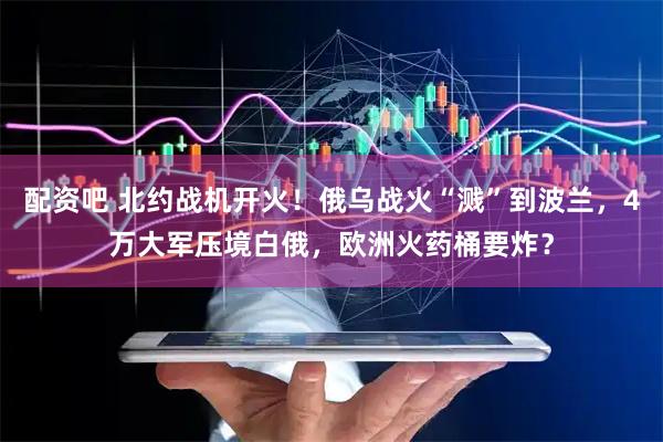 配资吧 北约战机开火！俄乌战火“溅”到波兰，4万大军压境白俄，欧洲火药桶要炸？
