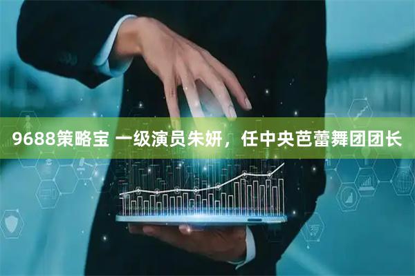 9688策略宝 一级演员朱妍，任中央芭蕾舞团团长