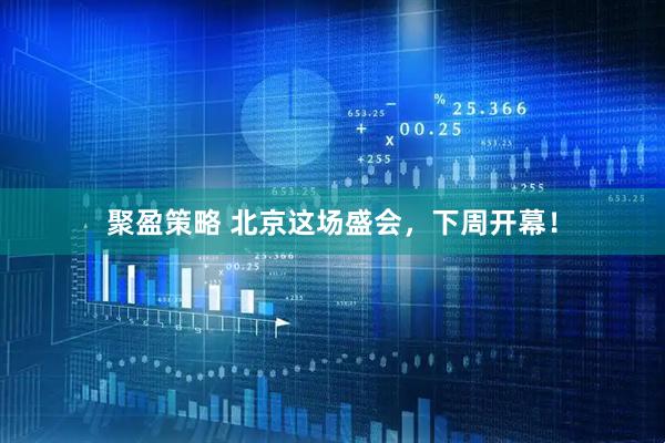 聚盈策略 北京这场盛会，下周开幕！
