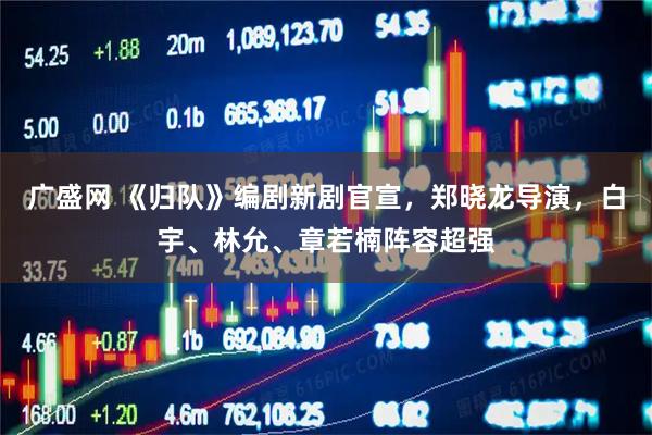 广盛网 《归队》编剧新剧官宣，郑晓龙导演，白宇、林允、章若楠阵容超强