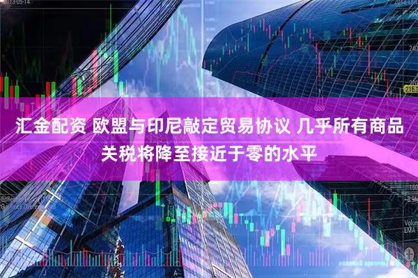 汇金配资 欧盟与印尼敲定贸易协议 几乎所有商品关税将降至接近于零的水平