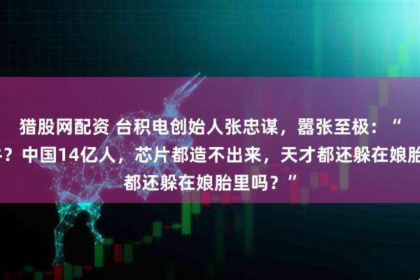 猎股网配资 台积电创始人张忠谋，嚣张至极：“有钱就牛？中国14亿人，芯片都造不出来，天才都还躲在娘胎里吗？”