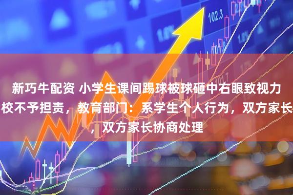 新巧牛配资 小学生课间踢球被球砸中右眼致视力下降，学校不予担责，教育部门：系学生个人行为，双方家长协商处理