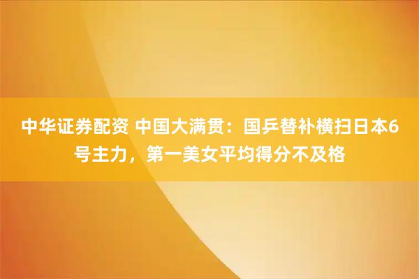 中华证券配资 中国大满贯：国乒替补横扫日本6号主力，第一美女平均得分不及格
