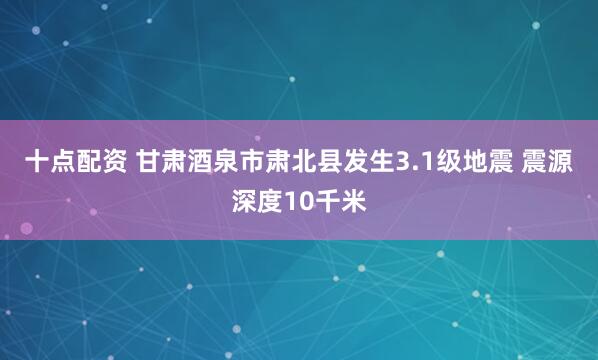 十点配资 甘肃酒泉市肃北县发生3.1级地震 震源深度10千米