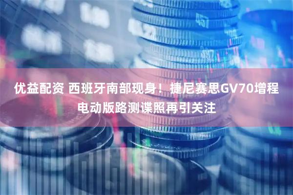 优益配资 西班牙南部现身！捷尼赛思GV70增程电动版路测谍照再引关注