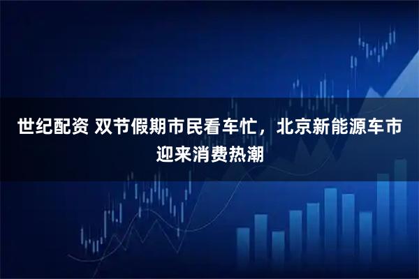 世纪配资 双节假期市民看车忙，北京新能源车市迎来消费热潮