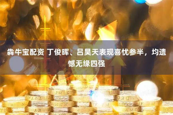犇牛宝配资 丁俊晖、吕昊天表现喜忧参半，均遗憾无缘四强