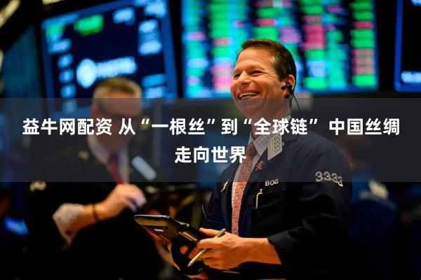 益牛网配资 从“一根丝”到“全球链” 中国丝绸走向世界