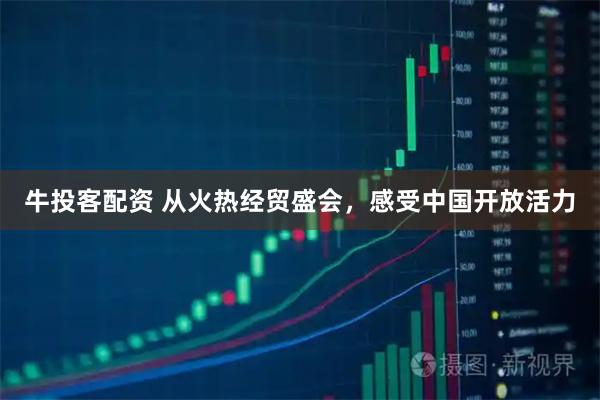 牛投客配资 从火热经贸盛会，感受中国开放活力