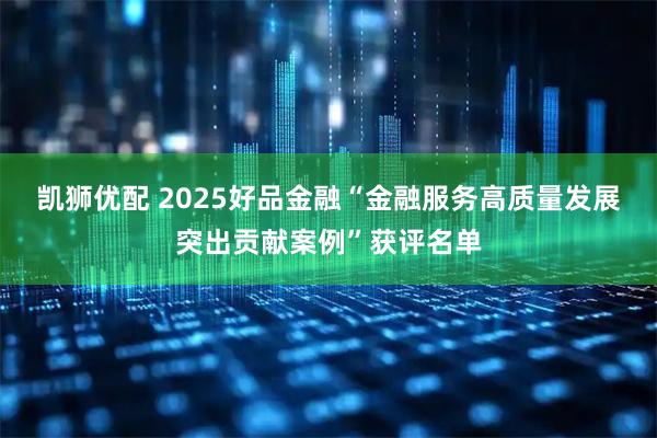 凯狮优配 2025好品金融“金融服务高质量发展突出贡献案例”获评名单