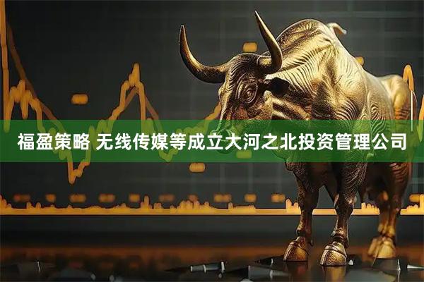 福盈策略 无线传媒等成立大河之北投资管理公司