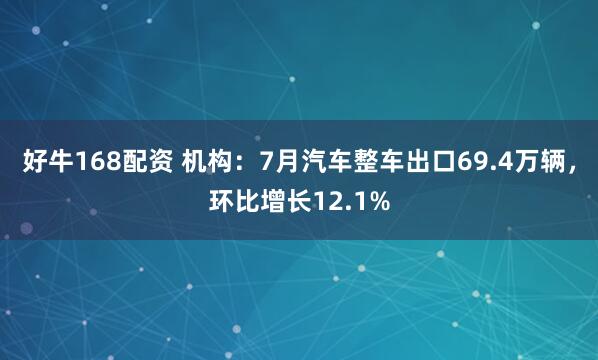 好牛168配资 机构：7月汽车整车出口69.4万辆，环比增长12.1%