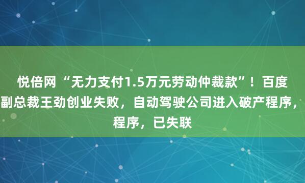 悦倍网 “无力支付1.5万元劳动仲裁款”！百度前高级副总裁王劲创业失败，自动驾驶公司进入破产程序，已失联