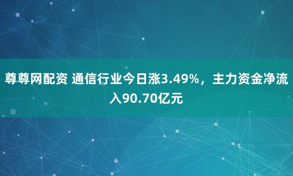 尊尊网配资 通信行业今日涨3.49%，主力资金净流入90.70亿元