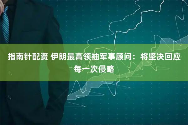 指南针配资 伊朗最高领袖军事顾问：将坚决回应每一次侵略