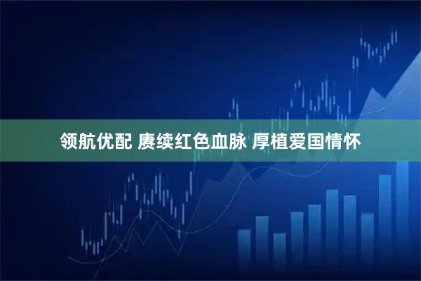 领航优配 赓续红色血脉 厚植爱国情怀