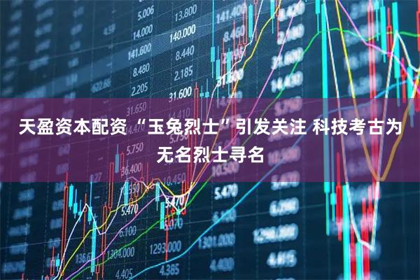 天盈资本配资 “玉兔烈士”引发关注 科技考古为无名烈士寻名