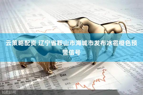 云策略配资 辽宁省鞍山市海城市发布冰雹橙色预警信号